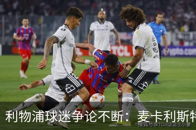 利物浦球迷争论不断：麦卡利斯特公开催促新合同的利与弊